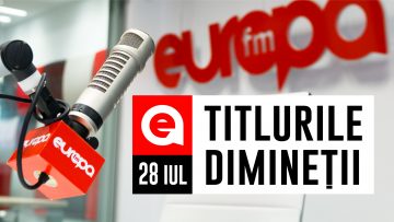 28 IULIE: Titlurile dimineții la Europa FM